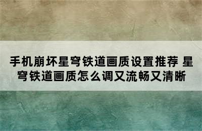 手机崩坏星穹铁道画质设置推荐 星穹铁道画质怎么调又流畅又清晰